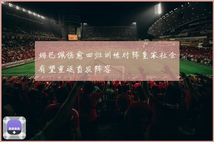 姆巴佩伤愈回归训练对阵皇家社会有望重返首发阵容