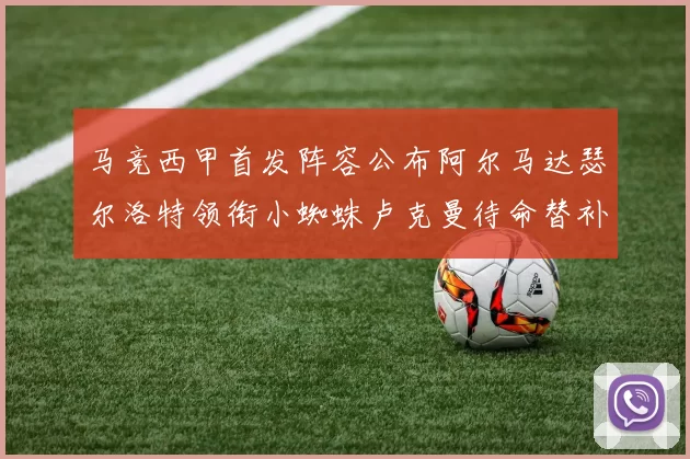 马竞西甲首发阵容公布阿尔马达瑟尔洛特领衔小蜘蛛卢克曼待命替补