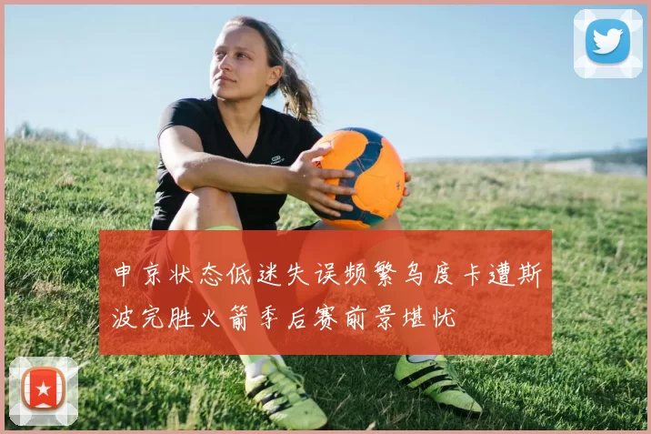 申京状态低迷失误频繁乌度卡遭斯波完胜火箭季后赛前景堪忧
