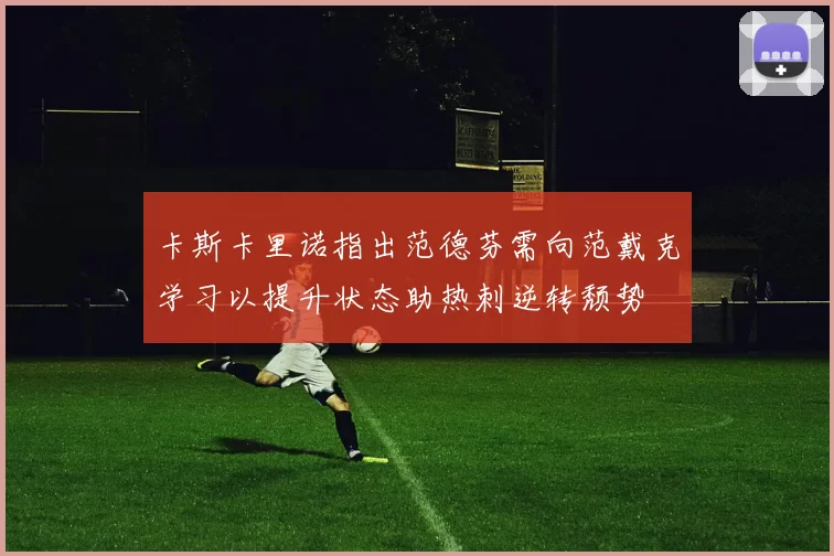 卡斯卡里诺指出范德芬需向范戴克学习以提升状态助热刺逆转颓势
