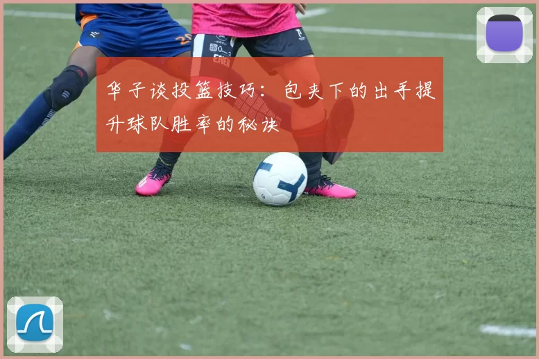 华子谈投篮技巧：包夹下的出手提升球队胜率的秘诀