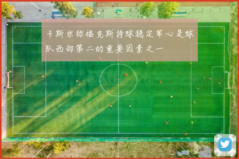 卡斯尔称福克斯持球稳定军心是球队西部第二的重要因素之一