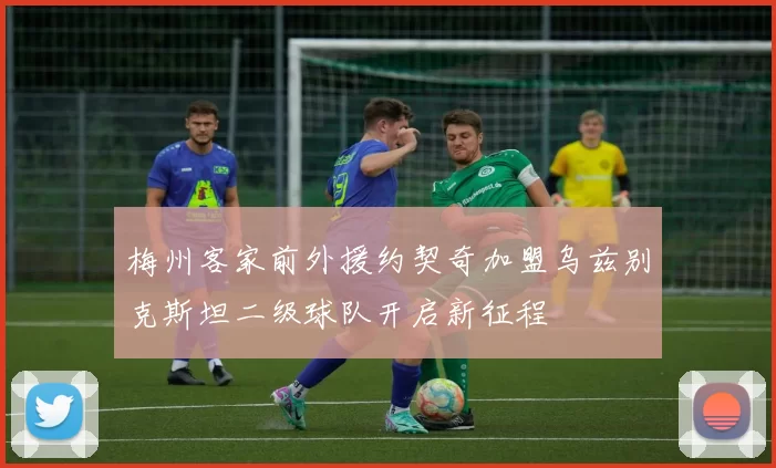 梅州客家前外援约契奇加盟乌兹别克斯坦二级球队开启新征程