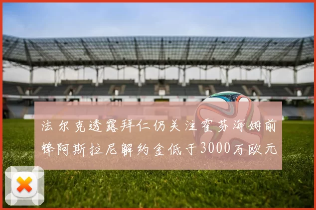 法尔克透露拜仁仍关注霍芬海姆前锋阿斯拉尼解约金低于3000万欧元
