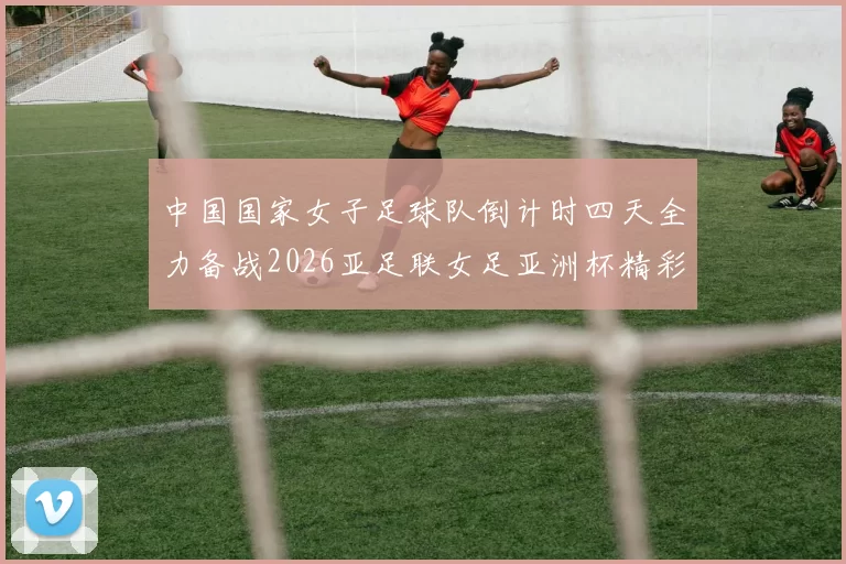 中国国家女子足球队倒计时四天全力备战2026亚足联女足亚洲杯精彩即将开启