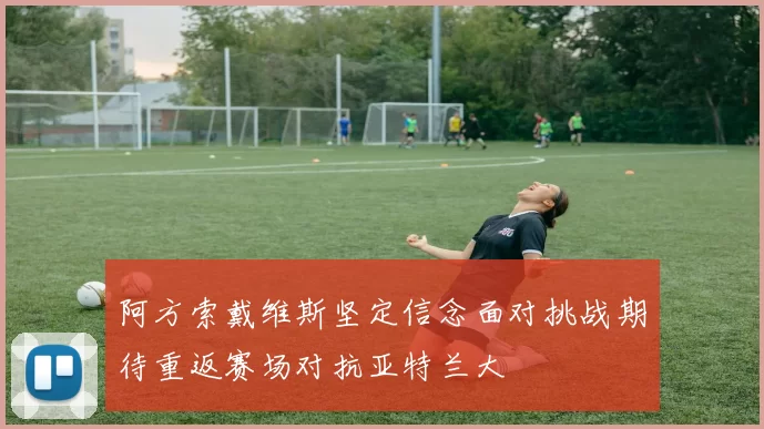 阿方索戴维斯坚定信念面对挑战期待重返赛场对抗亚特兰大