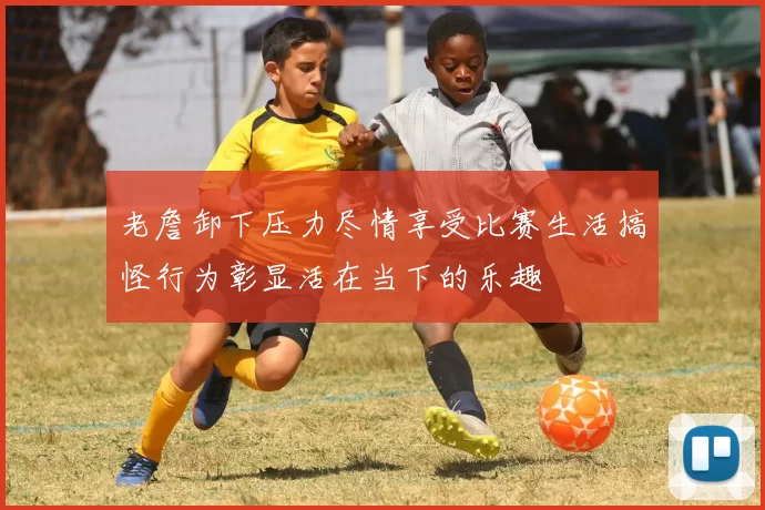 老詹卸下压力尽情享受比赛生活搞怪行为彰显活在当下的乐趣