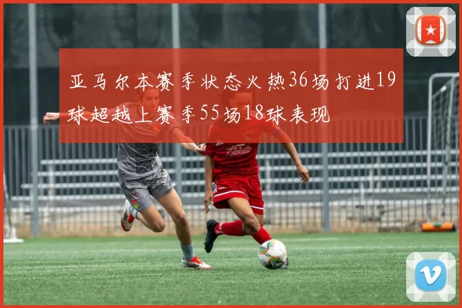 亚马尔本赛季状态火热36场打进19球超越上赛季55场18球表现