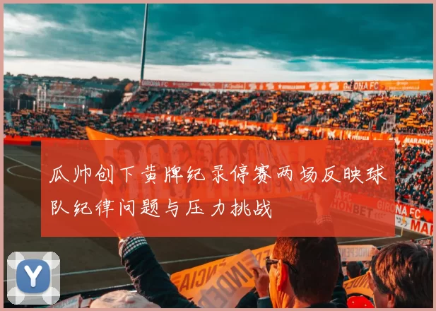 瓜帅创下黄牌纪录停赛两场反映球队纪律问题与压力挑战