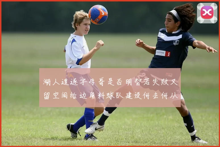 湖人追逐字母哥是否明智若失败又留空间给边角料球队建设何去何从