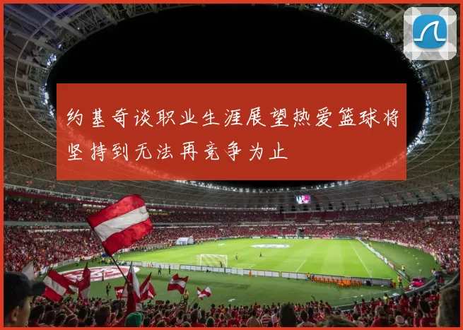 约基奇谈职业生涯展望热爱篮球将坚持到无法再竞争为止