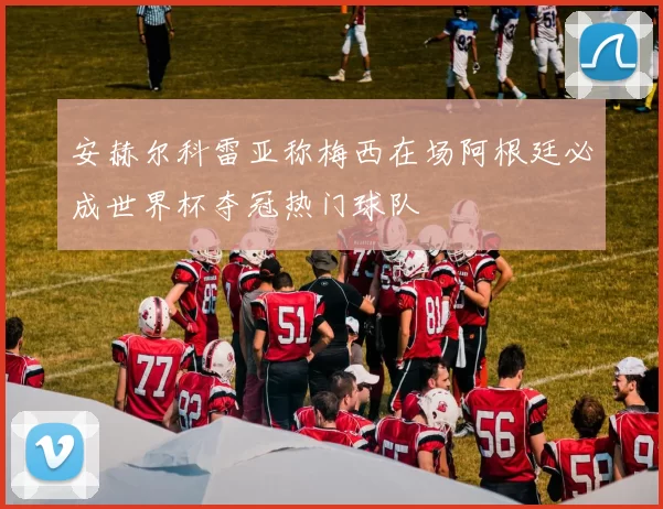 安赫尔科雷亚称梅西在场阿根廷必成世界杯夺冠热门球队