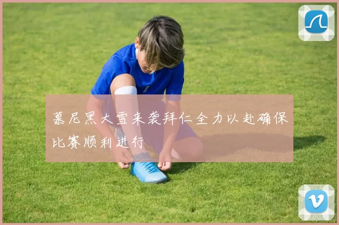慕尼黑大雪来袭拜仁全力以赴确保比赛顺利进行