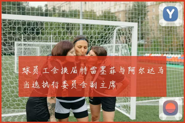 球员工会换届特雷墨菲与阿尔达马当选执行委员会副主席