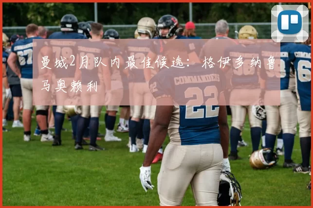 曼城2月队内最佳候选：格伊多纳鲁马奥赖利