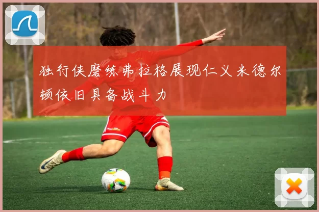 独行侠磨练弗拉格展现仁义米德尔顿依旧具备战斗力