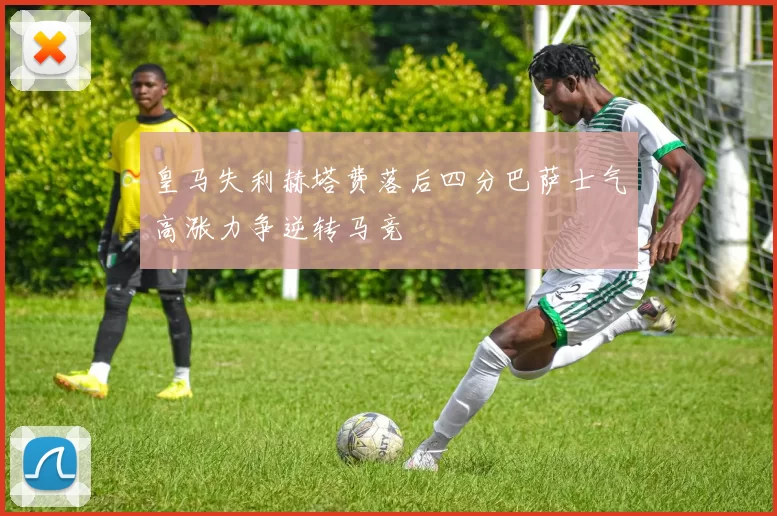 皇马失利赫塔费落后四分巴萨士气高涨力争逆转马竞